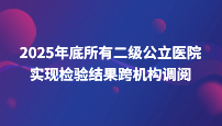 2025年底所有二级公立医院实现检验结果跨机构调阅